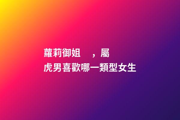 蘿莉御姐，屬虎男喜歡哪一類型女生
